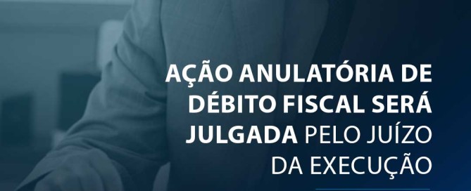 Ação anulatória de débito fiscal será julgada pelo juízo da execução