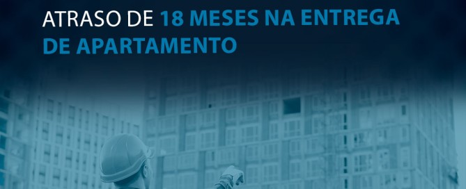Construtora é condenada por atraso de 18 meses na entrega de apartamento